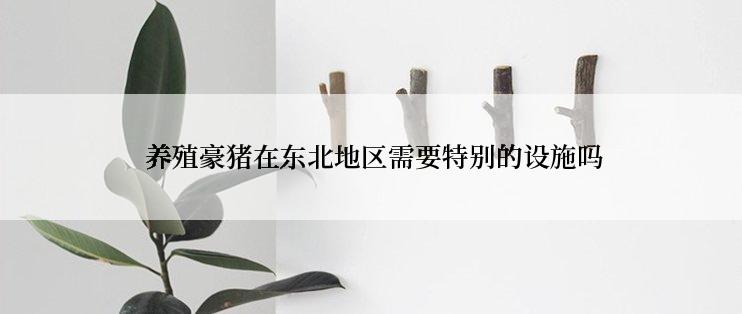  养殖豪猪在东北地区需要特别的设施吗