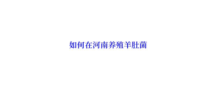  如何在河南养殖羊肚菌