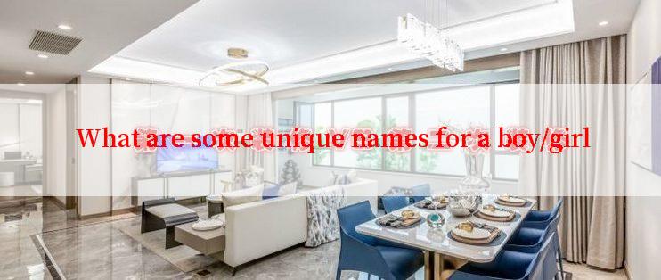  What are some unique names for a boy/girl