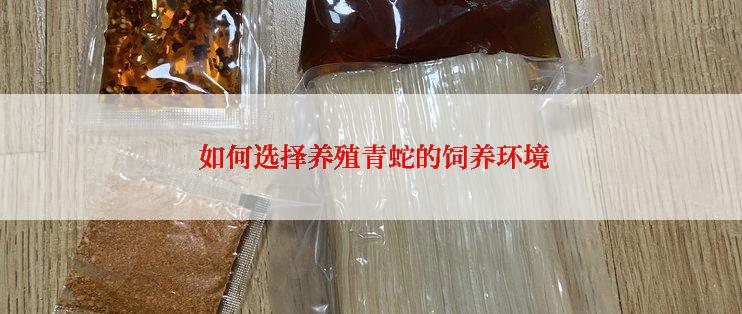  如何选择养殖青蛇的饲养环境