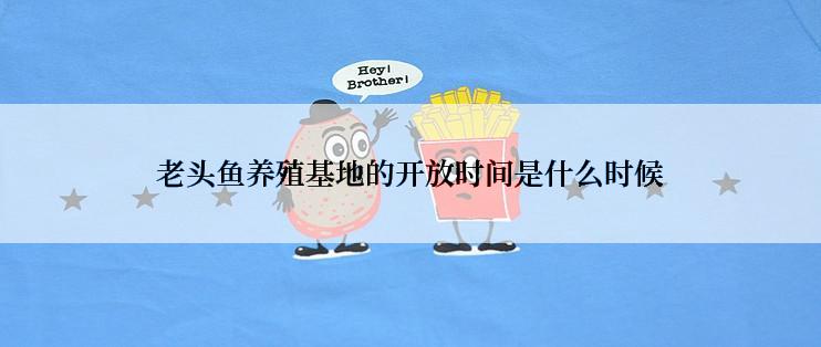 老头鱼养殖基地的开放时间是什么时候