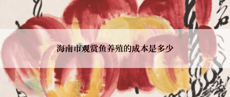 海南市观赏鱼养殖的成本是多少