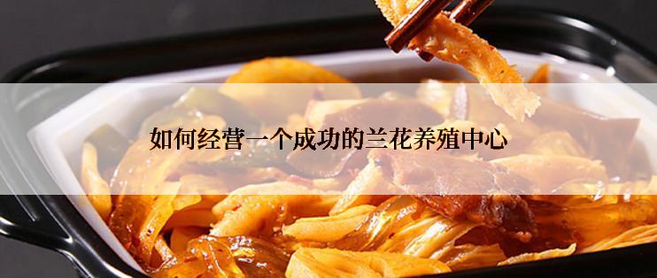 如何经营一个成功的兰花养殖中心