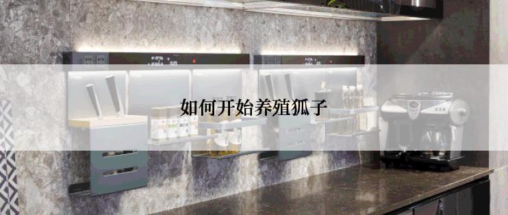 如何开始养殖狐子