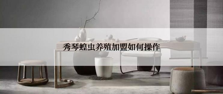 秀琴蝗虫养殖加盟如何操作