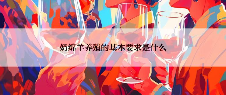 奶绵羊养殖的基本要求是什么
