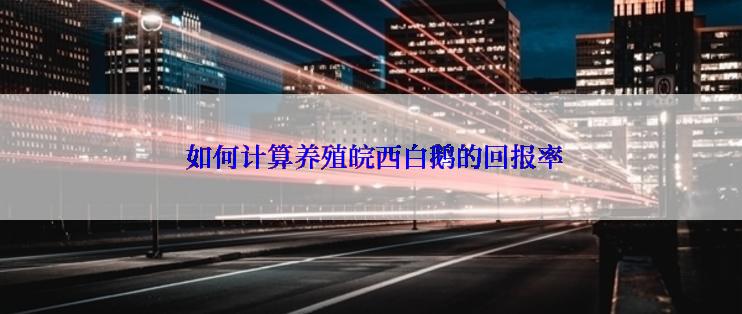  如何计算养殖皖西白鹅的回报率