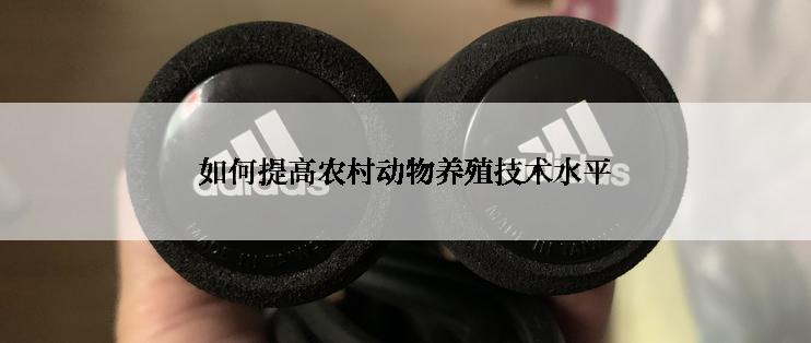 如何提高农村动物养殖技术水平
