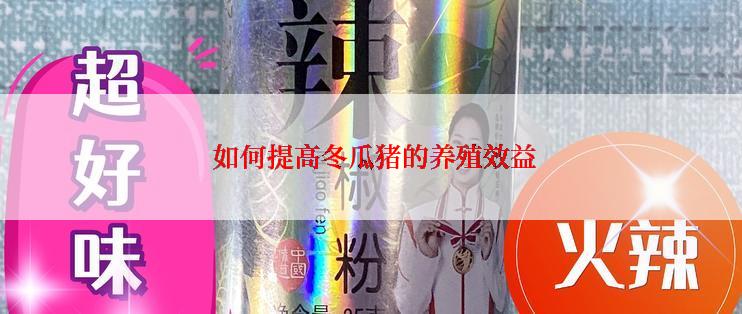 如何提高冬瓜猪的养殖效益