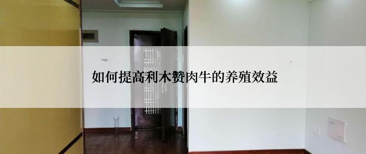  如何提高利木赞肉牛的养殖效益