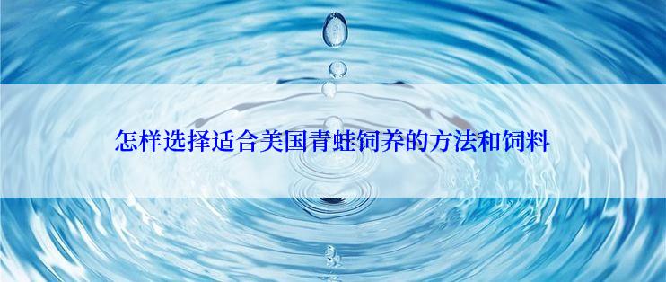 怎样选择适合美国青蛙饲养的方法和饲料
