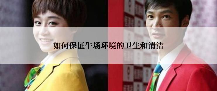 如何保证牛场环境的卫生和清洁