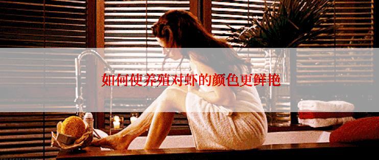  如何使养殖对虾的颜色更鲜艳