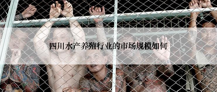 四川水产养殖行业的市场规模如何