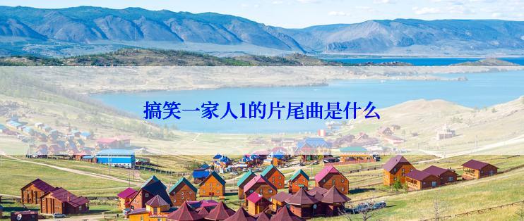 搞笑一家人1的片尾曲是什么