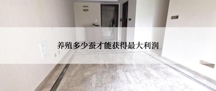 养殖多少蚕才能获得最大利润