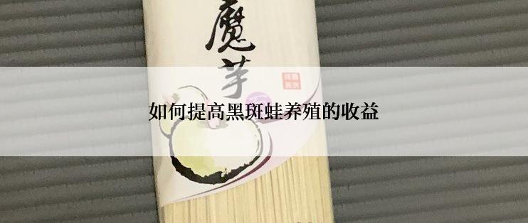 如何提高黑斑蛙养殖的收益
