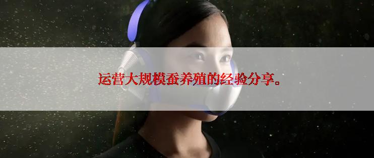  运营大规模蚕养殖的经验分享。