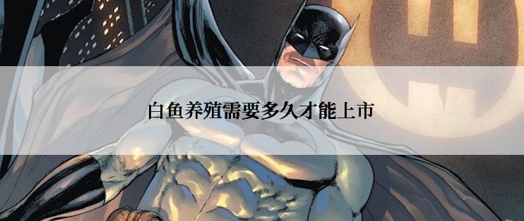 白鱼养殖需要多久才能上市