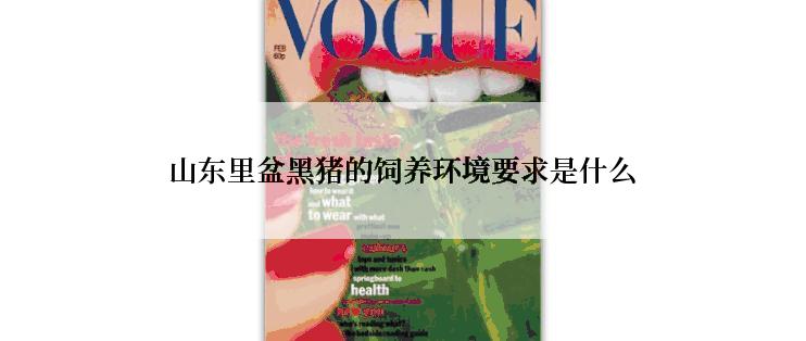 山东里盆黑猪的饲养环境要求是什么