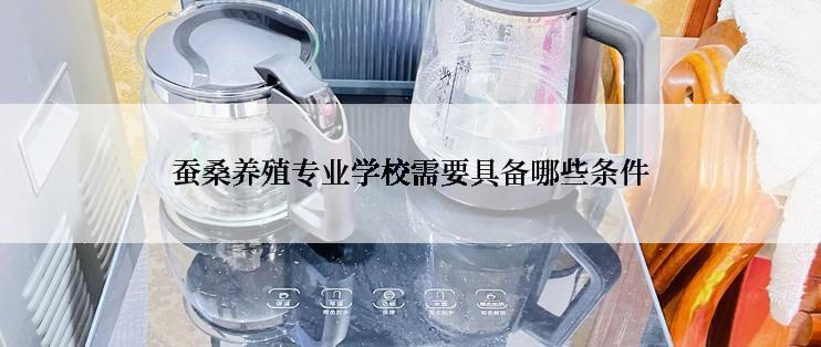 蚕桑养殖专业学校需要具备哪些条件