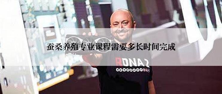 蚕桑养殖专业课程需要多长时间完成