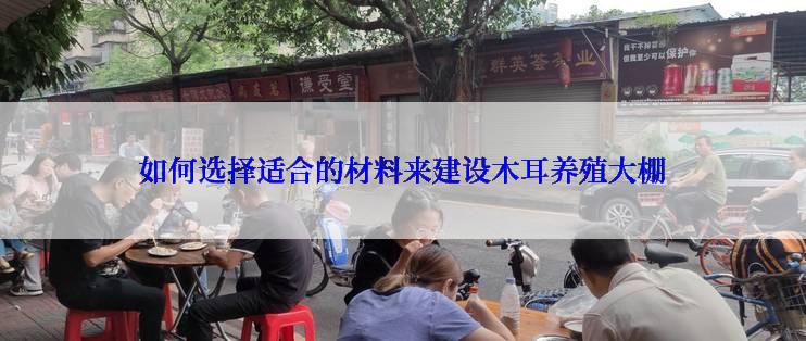 如何选择适合的材料来建设木耳养殖大棚