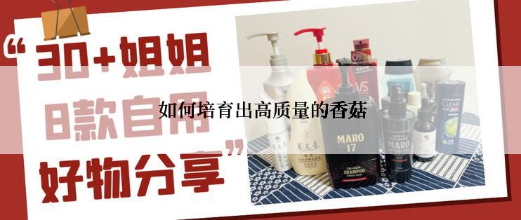  如何培育出高质量的香菇