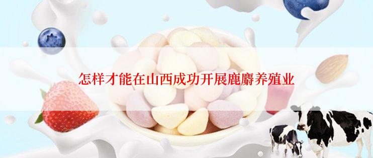 怎样才能在山西成功开展鹿麝养殖业