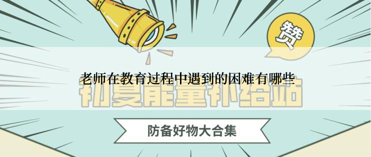  老师在教育过程中遇到的困难有哪些