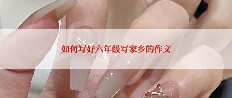 如何写好六年级写家乡的作文