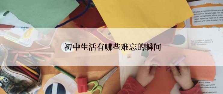  初中生活有哪些难忘的瞬间