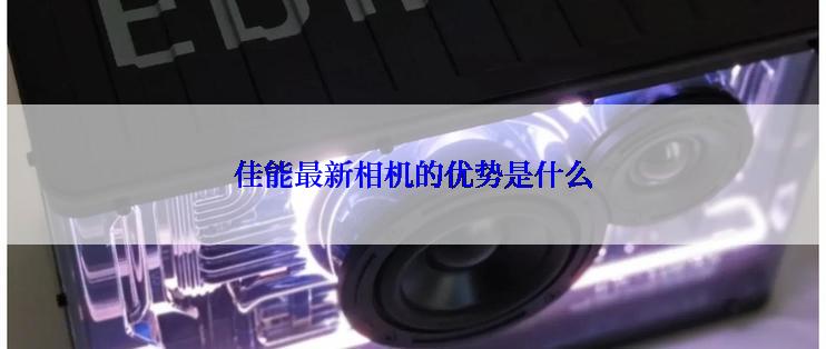 佳能最新相机的优势是什么