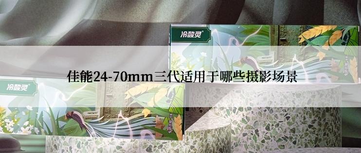  佳能24-70mm三代适用于哪些摄影场景