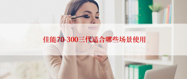  佳能70-300三代适合哪些场景使用
