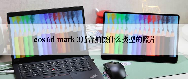  eos 6d mark 3适合拍摄什么类型的照片