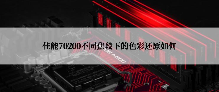 佳能70200不同焦段下的色彩还原如何