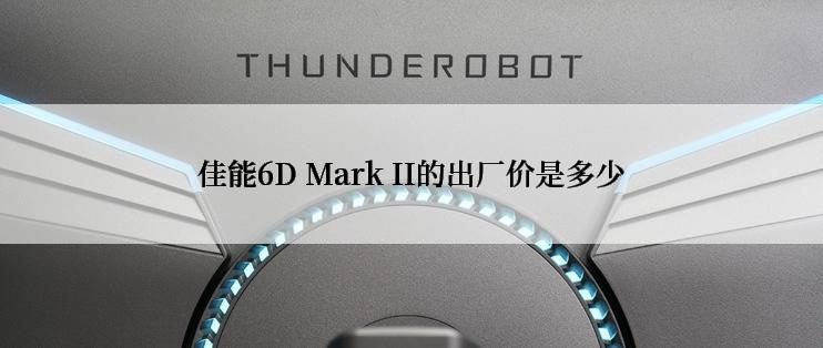 佳能6D Mark II的出厂价是多少