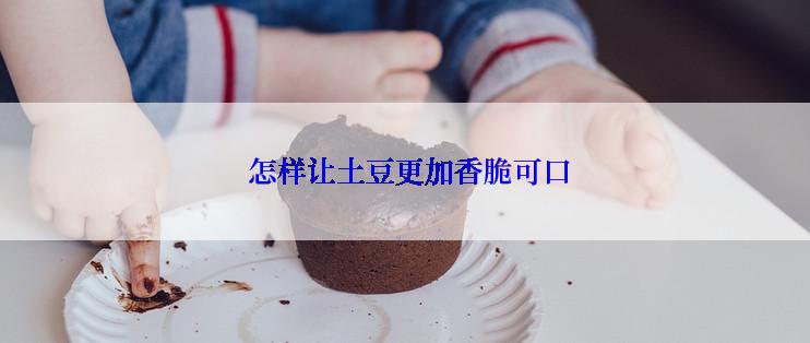  怎样让土豆更加香脆可口